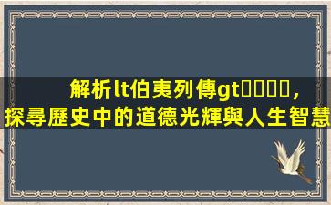 解析<伯夷列傳>，探尋歷史中的道德光輝與人生智慧